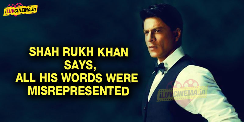 Shah Rukh Khan says all his Words Were Misrepresented